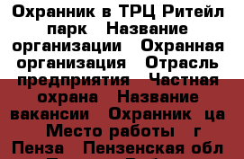 Охранник в ТРЦ Ритейл парк › Название организации ­ Охранная организация › Отрасль предприятия ­ Частная охрана › Название вакансии ­ Охранник (ца) › Место работы ­ г. Пенза - Пензенская обл., Пенза г. Работа » Вакансии   
